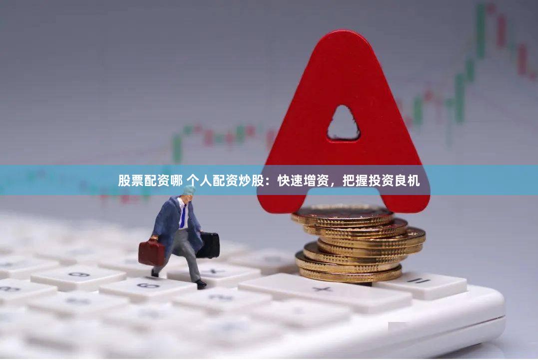 股票配资哪 个人配资炒股：快速增资，把握投资良机