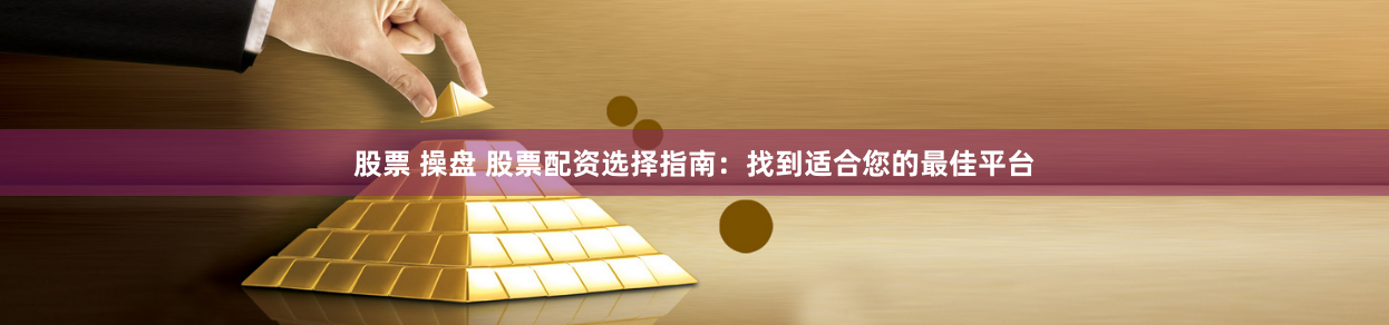 股票 操盘 股票配资选择指南：找到适合您的最佳平台