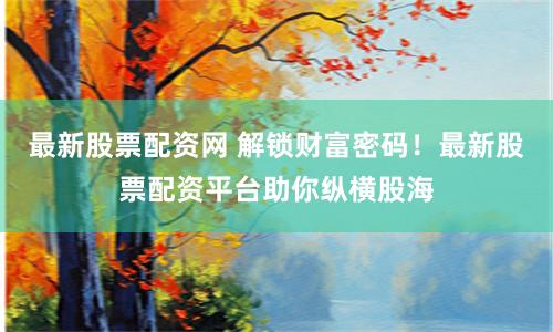 最新股票配资网 解锁财富密码！最新股票配资平台助你纵横股海
