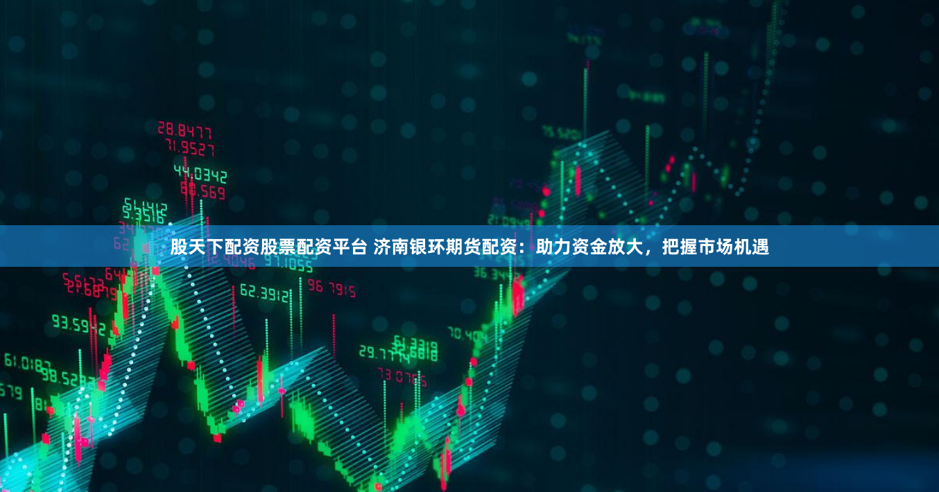 股天下配资股票配资平台 济南银环期货配资：助力资金放大，把握市场机遇