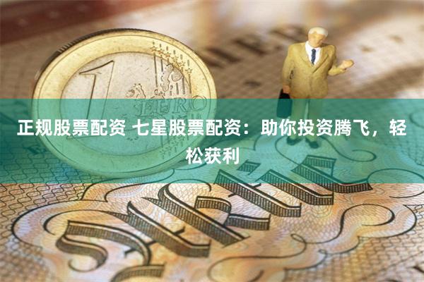 正规股票配资 七星股票配资：助你投资腾飞，轻松获利
