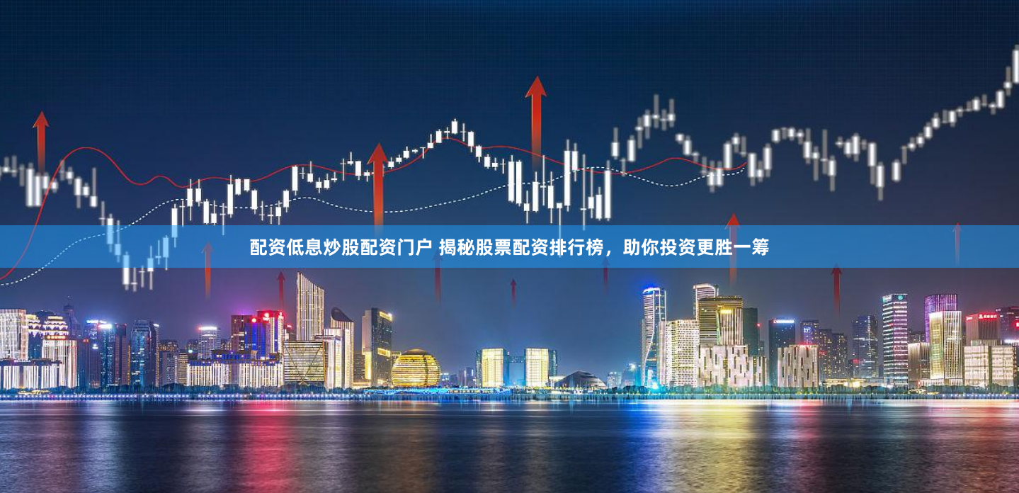 配资低息炒股配资门户 揭秘股票配资排行榜，助你投资更胜一筹