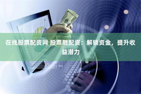 在线股票配资网 股票融配资：解锁资金，提升收益潜力