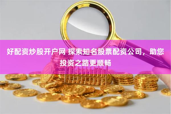 好配资炒股开户网 探索知名股票配资公司，助您投资之路更顺畅