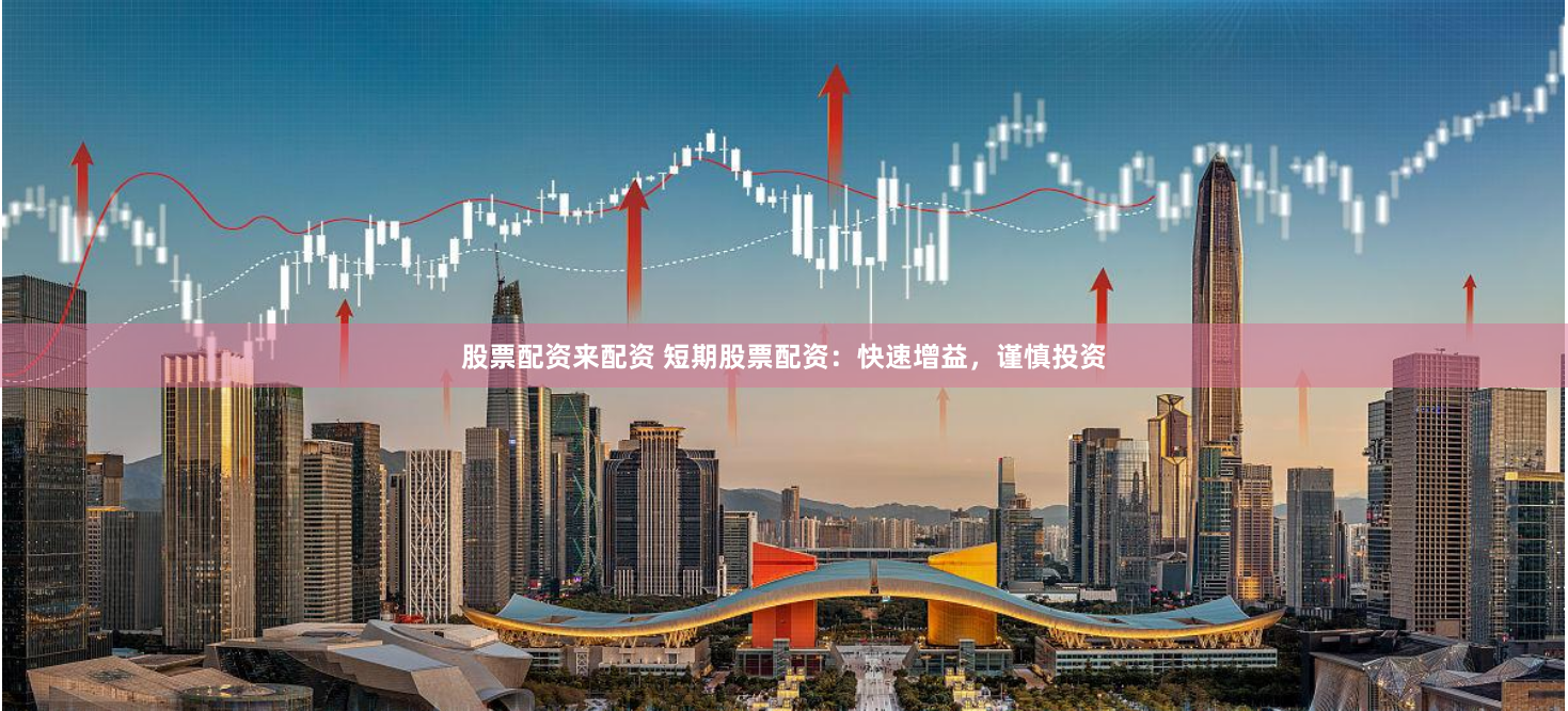 股票配资来配资 短期股票配资：快速增益，谨慎投资