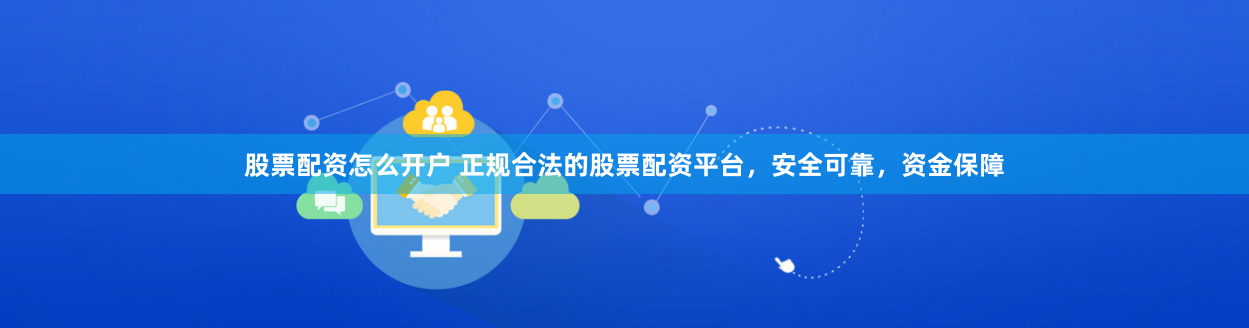 股票配资怎么开户 正规合法的股票配资平台，安全可靠，资金保障