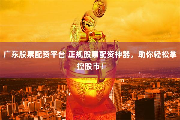 广东股票配资平台 正规股票配资神器，助你轻松掌控股市！