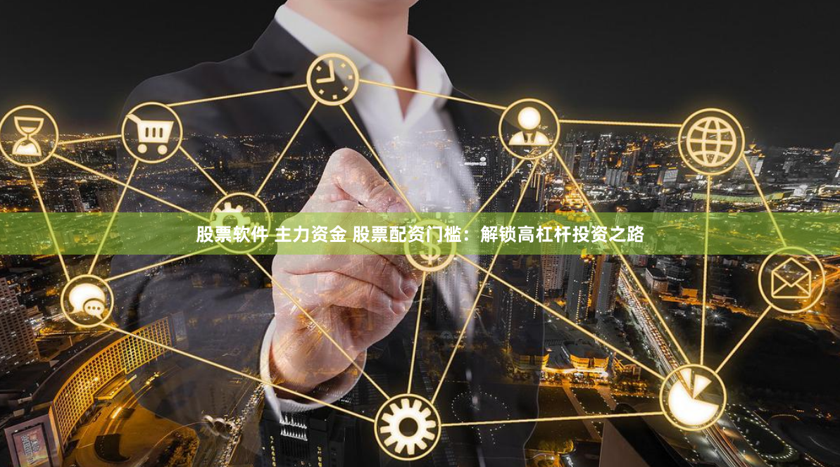 股票软件 主力资金 股票配资门槛：解锁高杠杆投资之路