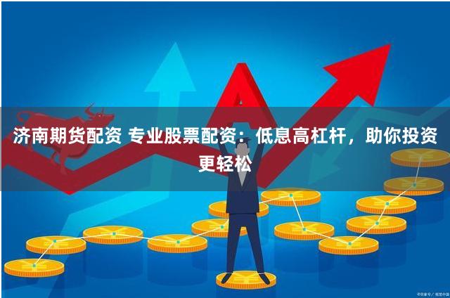 济南期货配资 专业股票配资：低息高杠杆，助你投资更轻松