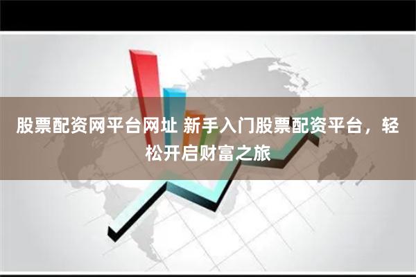 股票配资网平台网址 新手入门股票配资平台，轻松开启财富之旅