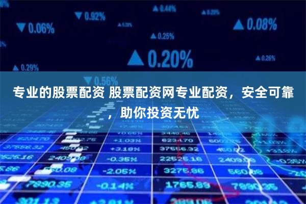 专业的股票配资 股票配资网专业配资，安全可靠，助你投资无忧