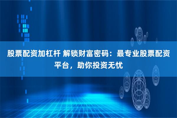 股票配资加杠杆 解锁财富密码：最专业股票配资平台，助你投资无忧