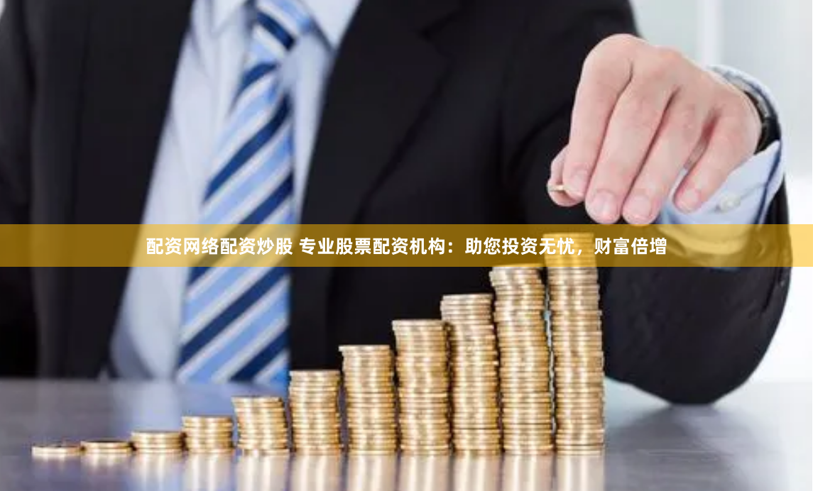 配资网络配资炒股 专业股票配资机构：助您投资无忧，财富倍增