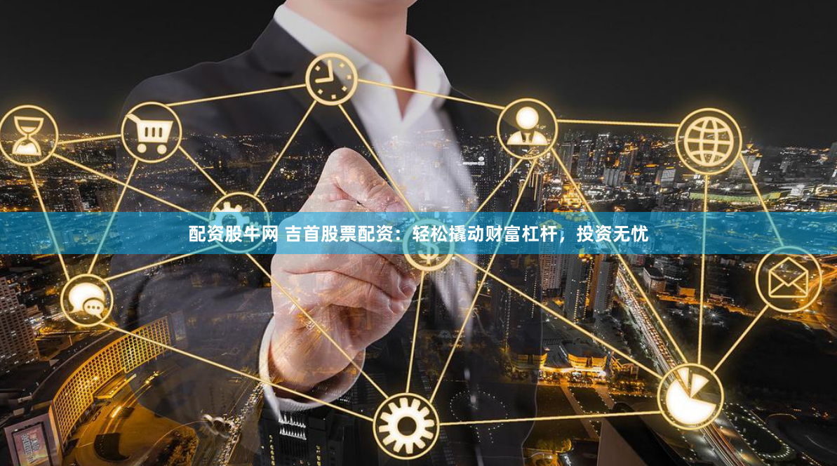 配资股牛网 吉首股票配资：轻松撬动财富杠杆，投资无忧