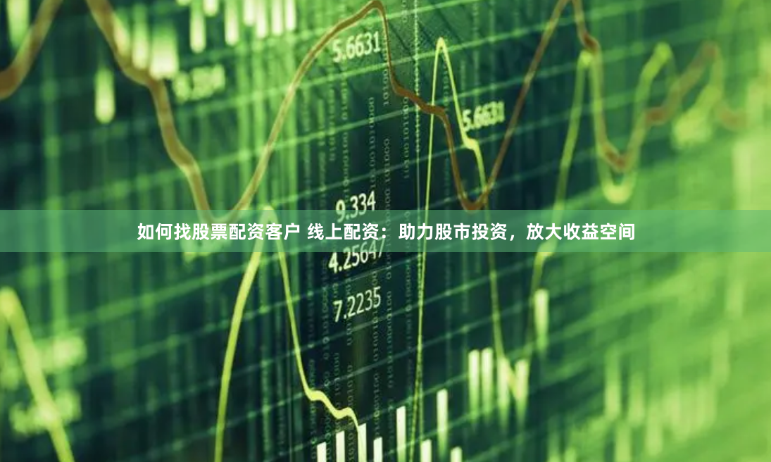 如何找股票配资客户 线上配资：助力股市投资，放大收益空间