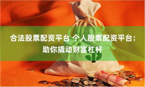 合法股票配资平台 个人股票配资平台：助你撬动财富杠杆
