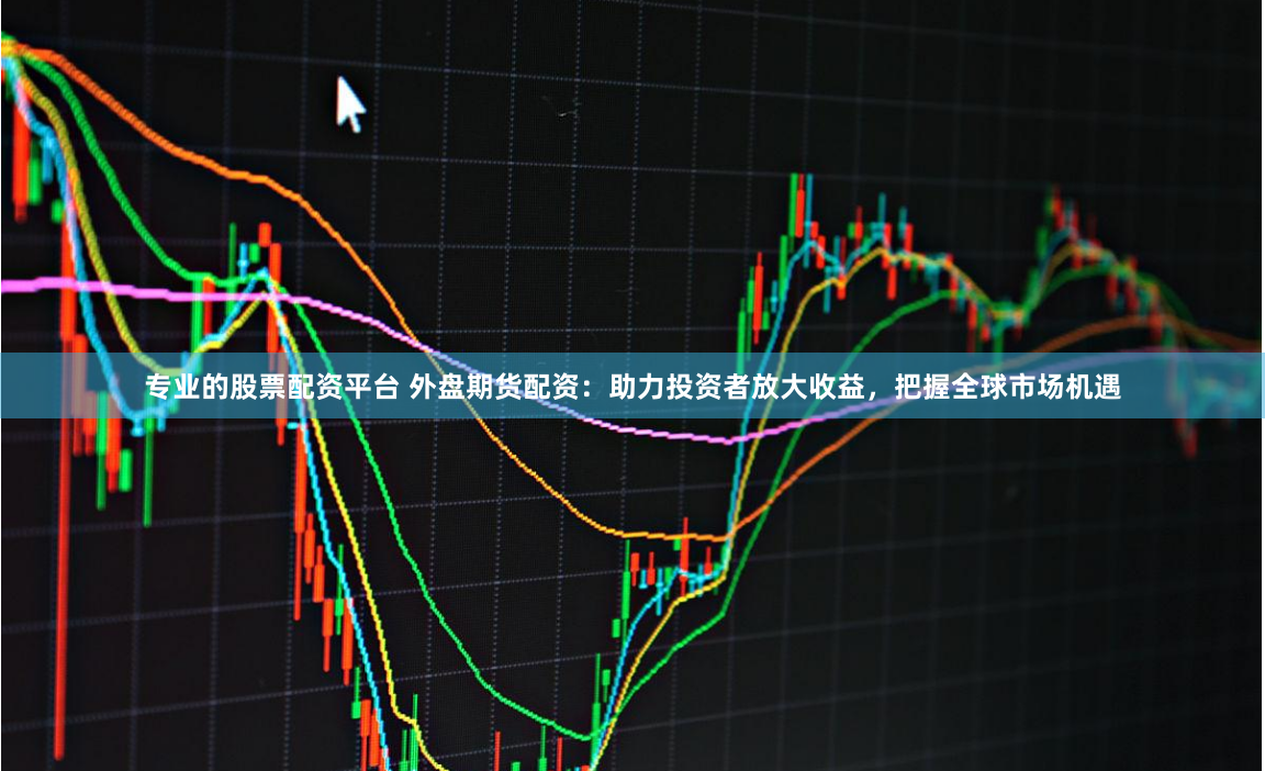 专业的股票配资平台 外盘期货配资：助力投资者放大收益，把握全球市场机遇