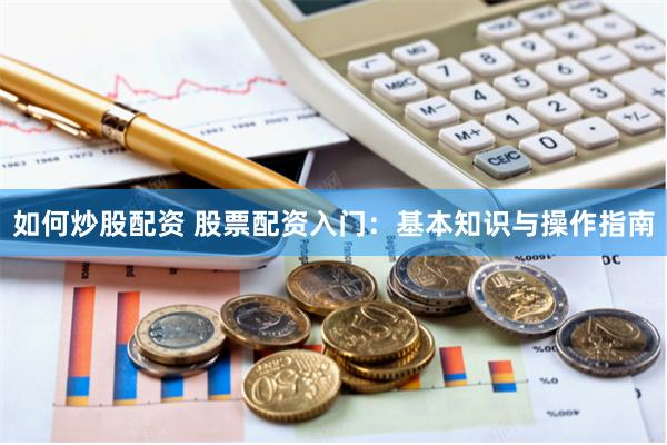 如何炒股配资 股票配资入门：基本知识与操作指南