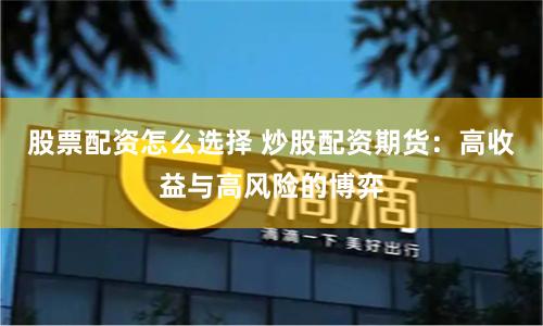 股票配资怎么选择 炒股配资期货：高收益与高风险的博弈