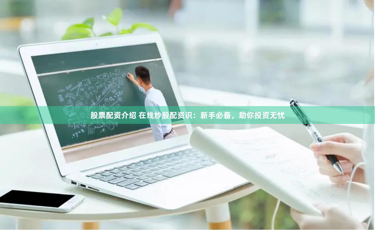 股票配资介绍 在线炒股配资识：新手必备，助你投资无忧