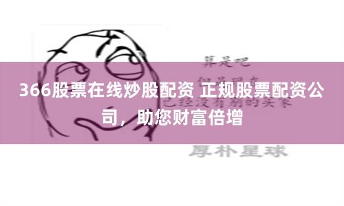 366股票在线炒股配资 正规股票配资公司，助您财富倍增
