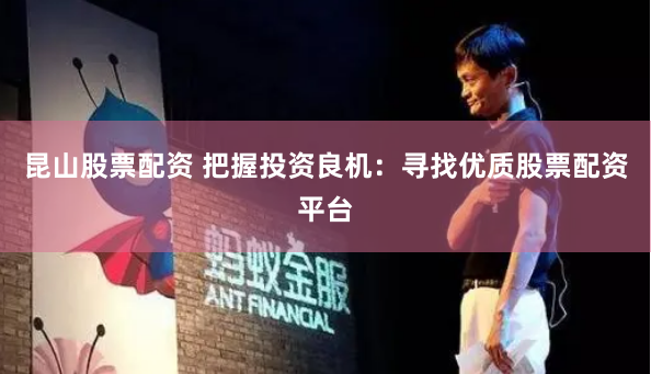 昆山股票配资 把握投资良机：寻找优质股票配资平台