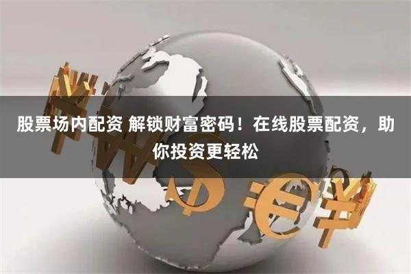股票场内配资 解锁财富密码！在线股票配资，助你投资更轻松