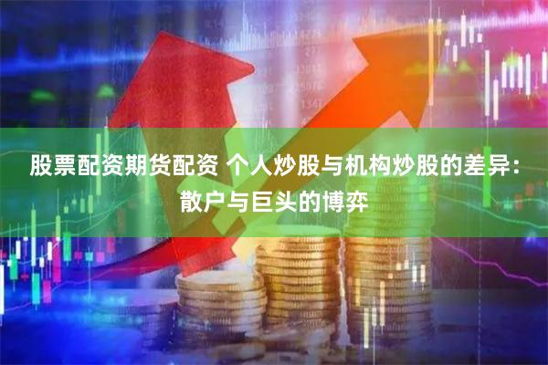股票配资期货配资 个人炒股与机构炒股的差异：散户与巨头的博弈
