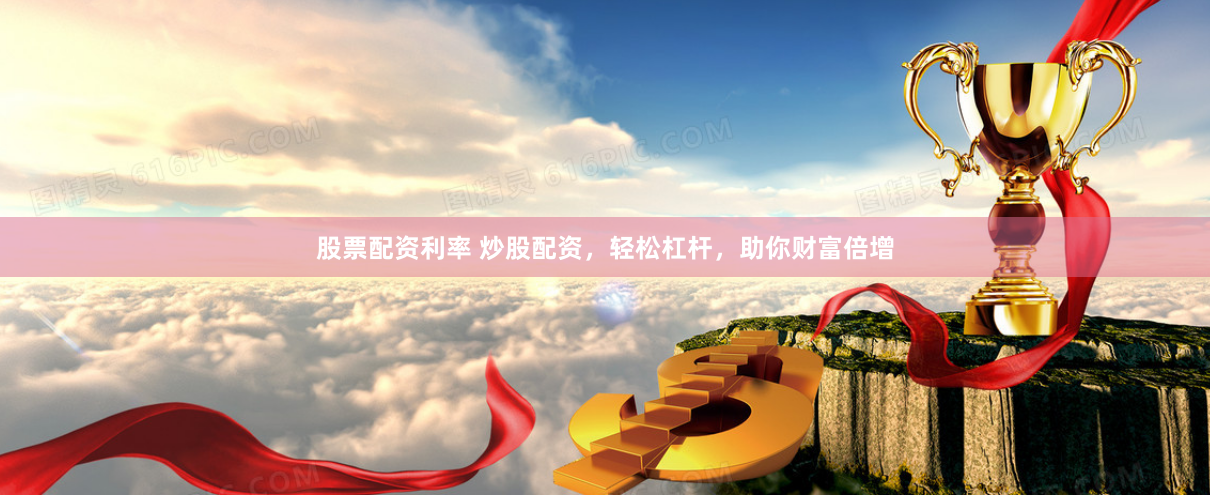 股票配资利率 炒股配资，轻松杠杆，助你财富倍增
