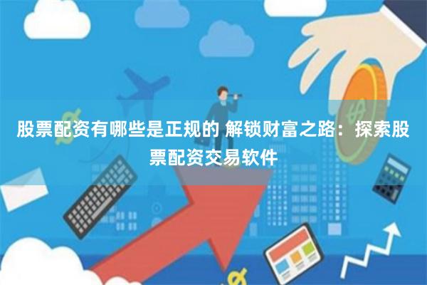 股票配资有哪些是正规的 解锁财富之路：探索股票配资交易软件
