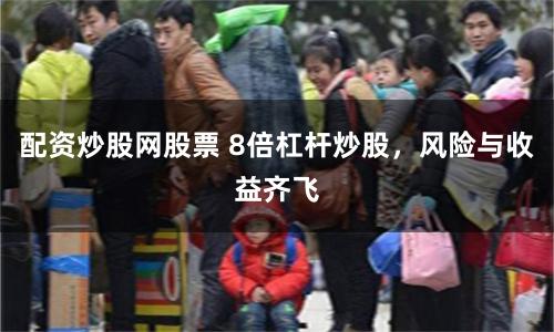 配资炒股网股票 8倍杠杆炒股，风险与收益齐飞