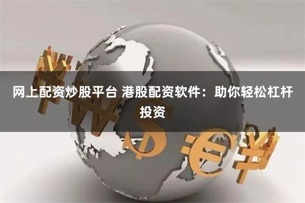 网上配资炒股平台 港股配资软件：助你轻松杠杆投资