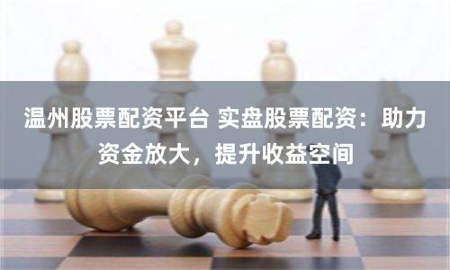 温州股票配资平台 实盘股票配资：助力资金放大，提升收益空间