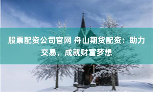 股票配资公司官网 舟山期货配资：助力交易，成就财富梦想