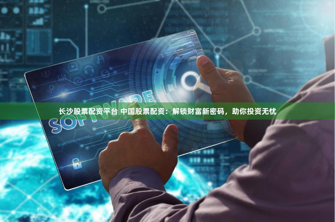 长沙股票配资平台 中国股票配资：解锁财富新密码，助你投资无忧