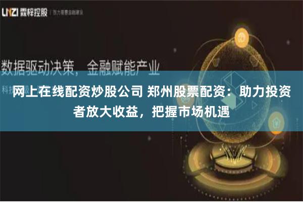 网上在线配资炒股公司 郑州股票配资：助力投资者放大收益，把握市场机遇