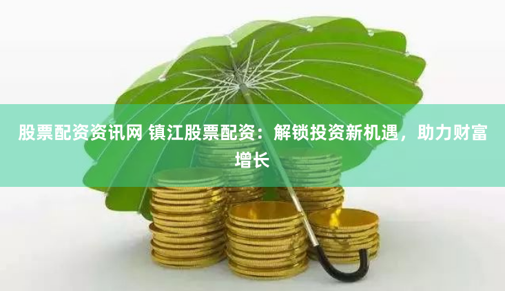股票配资资讯网 镇江股票配资：解锁投资新机遇，助力财富增长