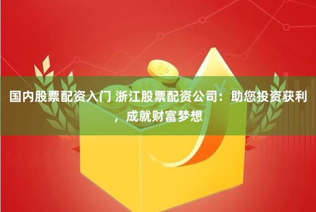 国内股票配资入门 浙江股票配资公司：助您投资获利，成就财富梦想
