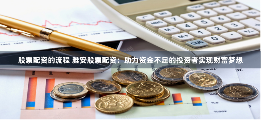 股票配资的流程 雅安股票配资：助力资金不足的投资者实现财富梦想