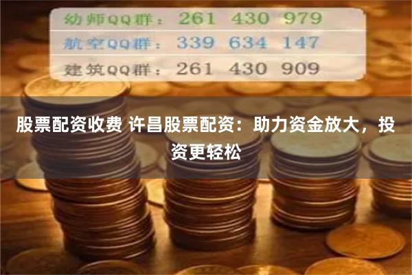 股票配资收费 许昌股票配资：助力资金放大，投资更轻松