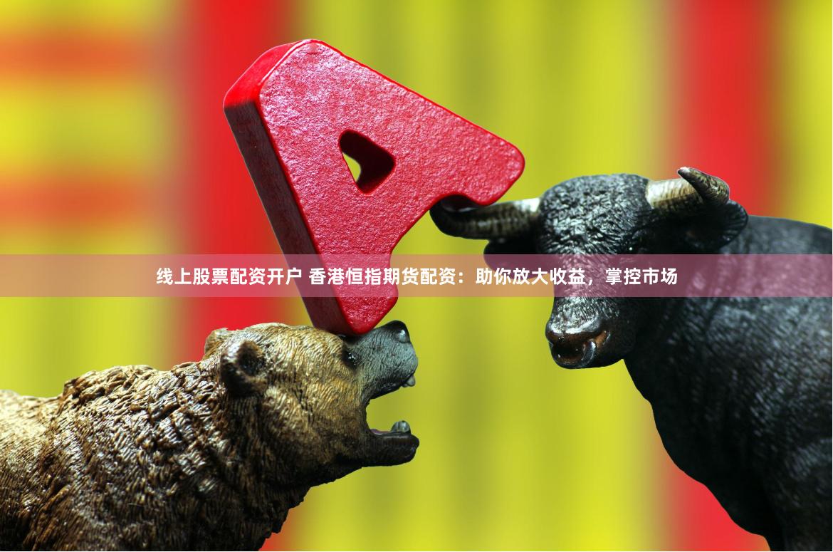线上股票配资开户 香港恒指期货配资：助你放大收益，掌控市场