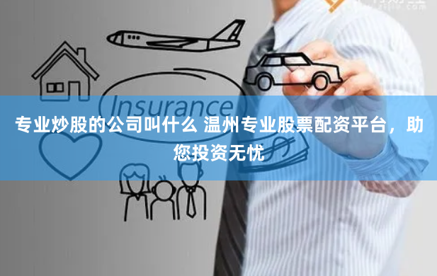 专业炒股的公司叫什么 温州专业股票配资平台，助您投资无忧