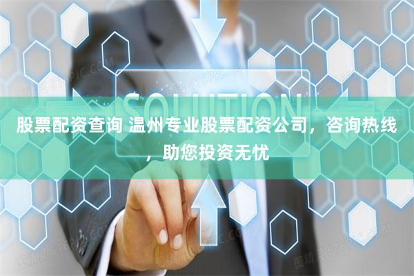 股票配资查询 温州专业股票配资公司，咨询热线，助您投资无忧