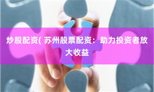 炒股配资( 苏州股票配资：助力投资者放大收益