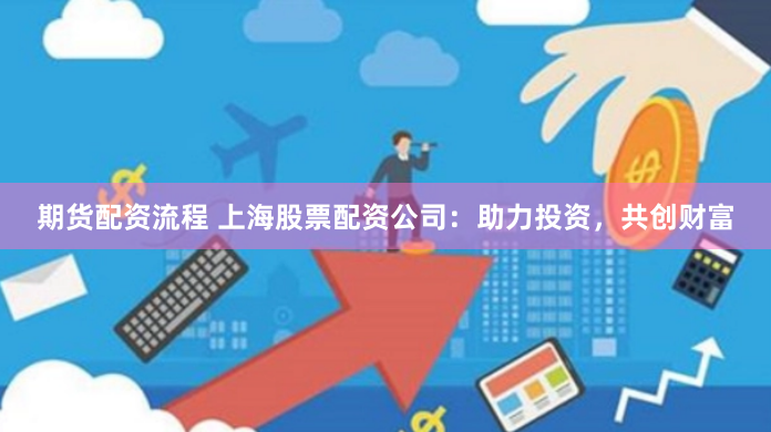 期货配资流程 上海股票配资公司：助力投资，共创财富