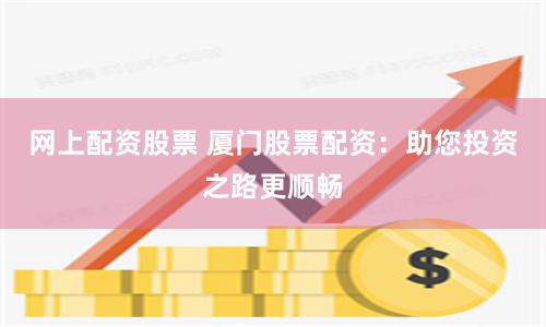 网上配资股票 厦门股票配资：助您投资之路更顺畅