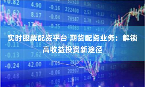 实时股票配资平台 期货配资业务：解锁高收益投资新途径