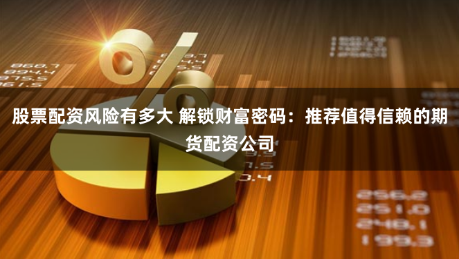 股票配资风险有多大 解锁财富密码：推荐值得信赖的期货配资公司