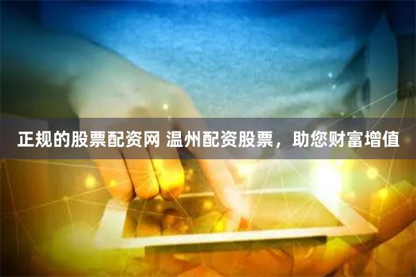正规的股票配资网 温州配资股票，助您财富增值