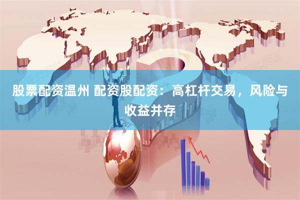 股票配资温州 配资股配资：高杠杆交易，风险与收益并存